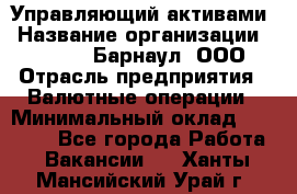 Управляющий активами › Название организации ­ MD-Trade-Барнаул, ООО › Отрасль предприятия ­ Валютные операции › Минимальный оклад ­ 50 000 - Все города Работа » Вакансии   . Ханты-Мансийский,Урай г.